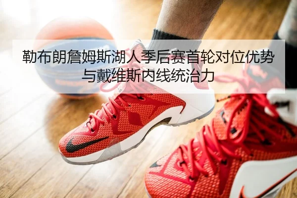 勒布朗詹姆斯湖人季后赛首轮对位优势与戴维斯内线统治力