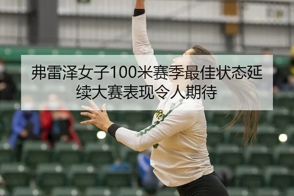 弗雷泽女子100米赛季最佳状态延续大赛表现令人期待
