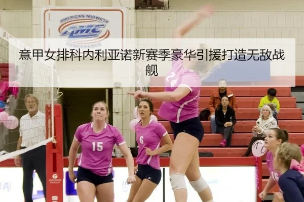 意甲女排科内利亚诺新赛季豪华引援打造无敌战舰