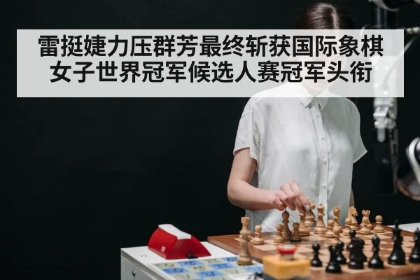 雷挺婕力压群芳最终斩获国际象棋女子世界冠军候选人赛冠军头衔