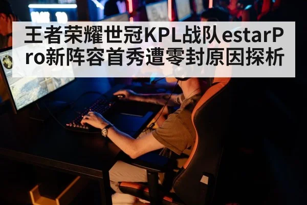 王者荣耀世冠KPL战队estarPro新阵容首秀遭零封原因探析